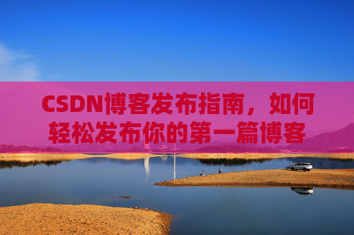 CSDN博客发布指南，如何轻松发布你的第一篇博客